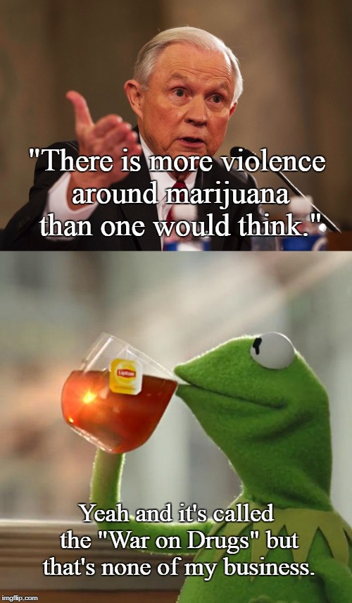 Every one of his quotes about marijuana is meme material. | "There is more violence around marijuana than one would think."; Yeah and it's called the "War on Drugs" but that's none of my business. | image tagged in jeff sessions,kermit,war on drugs,marijuana,violence,memes | made w/ Imgflip meme maker