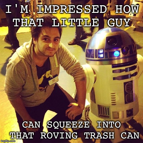 No wonder he doesn't talk. | I'M IMPRESSED HOW THAT LITTLE GUY; CAN SQUEEZE INTO THAT ROVING TRASH CAN | image tagged in memes,geek week,jbmemegeek,star wars | made w/ Imgflip meme maker