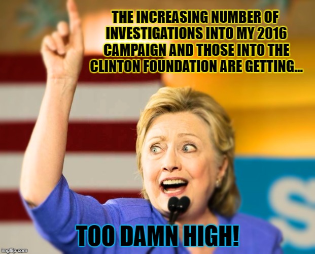 Hillary speaks to her supporters and addresses the issues on the table at the start of 2018 |  THE INCREASING NUMBER OF INVESTIGATIONS INTO MY 2016 CAMPAIGN AND THOSE INTO THE CLINTON FOUNDATION ARE GETTING... TOO DAMN HIGH! | image tagged in too damn high hillary,memes,election 2016 aftermath,hillary clinton,donald trump approves,too damn high | made w/ Imgflip meme maker