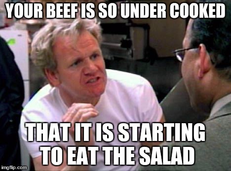 every time I cook | YOUR BEEF IS SO UNDER COOKED; THAT IT IS STARTING TO EAT THE SALAD | image tagged in gordon ramsay | made w/ Imgflip meme maker