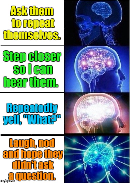 Things I do when I don't hear someone.  | Ask them to repeat themselves. Step closer so I can hear them. Repeatedly yell, "What?"; Laugh, nod and hope they didn't ask a question. | image tagged in memes,expanding brain | made w/ Imgflip meme maker
