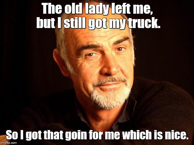 The old lady left me, but I still got my truck. So I got that goin for me which is nice. | made w/ Imgflip meme maker