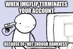 Computer Suicide | WHEN IMGFLIP TERMINATES YOUR ACCOUNT; BECAUSE OF "NOT ENOUGH DANKNESS" | image tagged in computer suicide | made w/ Imgflip meme maker