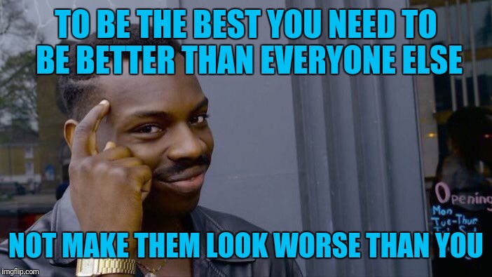 Some words of wisdom I used to slap some sense into an asshole | TO BE THE BEST YOU NEED TO BE BETTER THAN EVERYONE ELSE; NOT MAKE THEM LOOK WORSE THAN YOU | image tagged in memes,roll safe think about it,wisdom | made w/ Imgflip meme maker