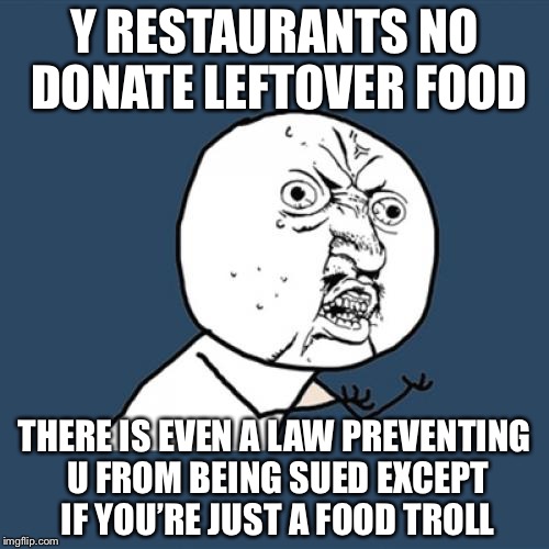 Y U No | Y RESTAURANTS NO DONATE LEFTOVER FOOD; THERE IS EVEN A LAW PREVENTING U FROM BEING SUED EXCEPT IF YOU’RE JUST A FOOD TROLL | image tagged in memes,y u no | made w/ Imgflip meme maker