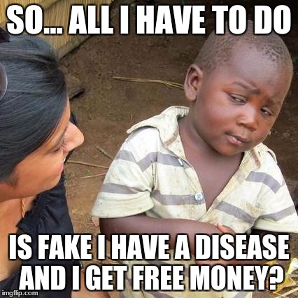 Third World Skeptical Kid | SO... ALL I HAVE TO DO; IS FAKE I HAVE A DISEASE AND I GET FREE MONEY? | image tagged in memes,third world skeptical kid | made w/ Imgflip meme maker