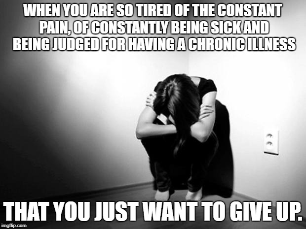 DEPRESSION SADNESS HURT PAIN ANXIETY | WHEN YOU ARE SO TIRED OF THE CONSTANT PAIN, OF CONSTANTLY BEING SICK AND BEING JUDGED FOR HAVING A CHRONIC ILLNESS; THAT YOU JUST WANT TO GIVE UP. | image tagged in depression sadness hurt pain anxiety | made w/ Imgflip meme maker