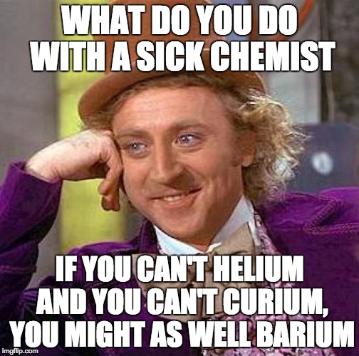 Creepy Condescending Wonka Meme | WHAT DO YOU DO WITH A SICK CHEMIST; IF YOU CAN'T HELIUM AND YOU CAN'T CURIUM, YOU MIGHT AS WELL BARIUM | image tagged in memes,creepy condescending wonka | made w/ Imgflip meme maker