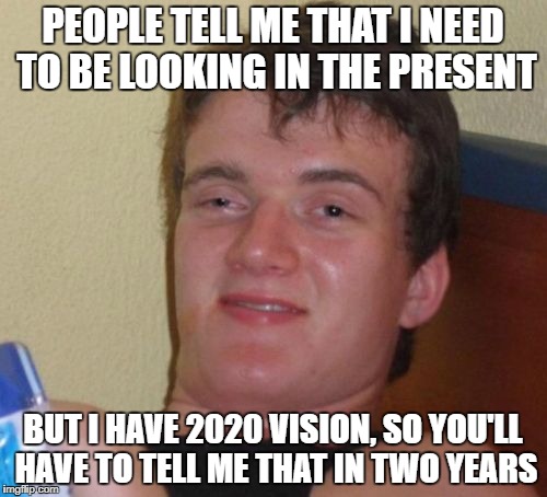 10 Guy Meme | PEOPLE TELL ME THAT I NEED TO BE LOOKING IN THE PRESENT BUT I HAVE 2020 VISION, SO YOU'LL HAVE TO TELL ME THAT IN TWO YEARS | image tagged in memes,10 guy | made w/ Imgflip meme maker