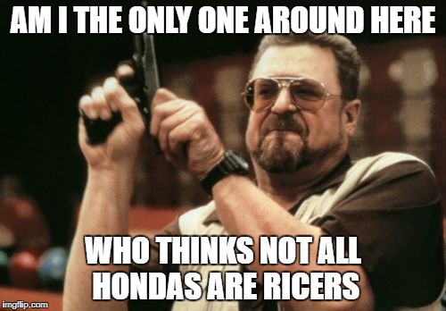 Am I The Only One Around Here | AM I THE ONLY ONE AROUND HERE; WHO THINKS NOT ALL HONDAS ARE RICERS | image tagged in memes,am i the only one around here | made w/ Imgflip meme maker