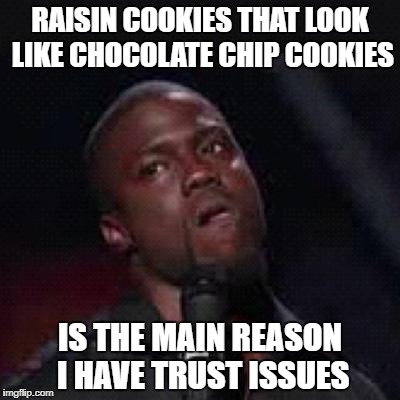 Kevin Hart Mad | RAISIN COOKIES THAT LOOK LIKE CHOCOLATE CHIP COOKIES; IS THE MAIN REASON I HAVE TRUST ISSUES | image tagged in kevin hart mad | made w/ Imgflip meme maker