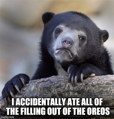 Confession Bear Meme | I ACCIDENTALLY ATE ALL OF THE FILLING OUT OF THE OREOS | image tagged in memes,confession bear | made w/ Imgflip meme maker