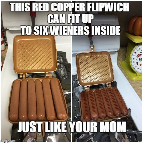 I could use one of these in my kitchen just like your mom. | THIS RED COPPER FLIPWICH CAN FIT UP TO SIX WIENERS INSIDE; JUST LIKE YOUR MOM | image tagged in yo momma,momma jokes,wieners,hot dogs,memes | made w/ Imgflip meme maker