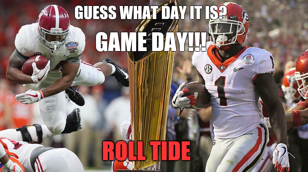 2018 College Football Championship Game Day | GUESS WHAT DAY IT IS? GAME DAY!!! ROLL TIDE | image tagged in alabama football,college football,georgia,2018 | made w/ Imgflip meme maker