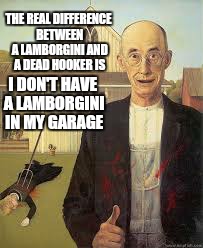 Or so the story goes | THE REAL DIFFERENCE BETWEEN A LAMBORGINI AND A DEAD HOOKER IS I DON'T HAVE A LAMBORGINI  IN MY GARAGE | image tagged in memes,lamborgini,funny,cheese | made w/ Imgflip meme maker