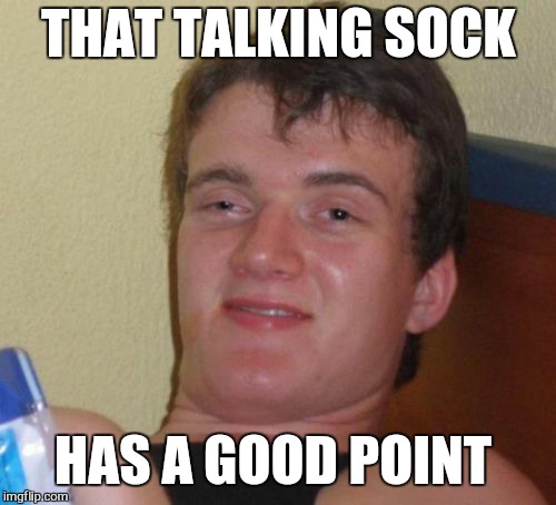 10 Guy Meme | THAT TALKING SOCK HAS A GOOD POINT | image tagged in memes,10 guy | made w/ Imgflip meme maker