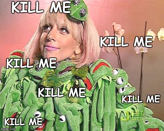 Kermy Gaga | KILL ME; KILL ME; KILL ME; KILL ME; KILL ME; KILL ME | image tagged in kermy gaga | made w/ Imgflip meme maker
