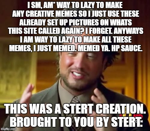 Ancient Aliens Meme | I SM, AM* WAY TO LAZY TO MAKE ANY CREATIVE MEMES SO I JUST USE THESE ALREADY SET UP PICTURES ON WHATS THIS SITE CALLED AGAIN? I FORGET. ANYWAYS I AM WAY TO LAZY TO MAKE ALL THESE MEMES, I JUST MEMED. MEMED YA. HP SAUCE. THIS WAS A STERT CREATION. BROUGHT TO YOU BY STERT. | image tagged in memes,ancient aliens | made w/ Imgflip meme maker
