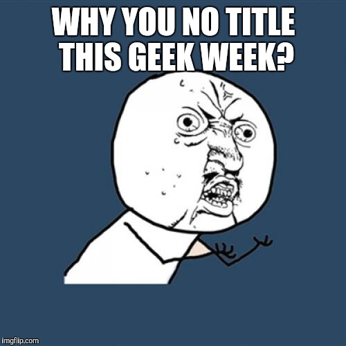 Y U No Meme | WHY YOU NO TITLE THIS GEEK WEEK? | image tagged in memes,y u no | made w/ Imgflip meme maker