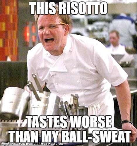 Chef Gordon Ramsay | THIS RISOTTO; TASTES WORSE THAN MY BALL-SWEAT | image tagged in memes,chef gordon ramsay | made w/ Imgflip meme maker