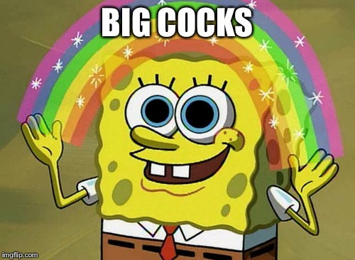 Imagination Spongebob Meme | BIG COCKS | image tagged in memes,imagination spongebob | made w/ Imgflip meme maker