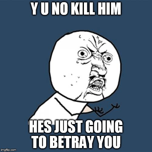 Y U No | Y U NO KILL HIM; HES JUST GOING TO BETRAY YOU | image tagged in memes,y u no | made w/ Imgflip meme maker