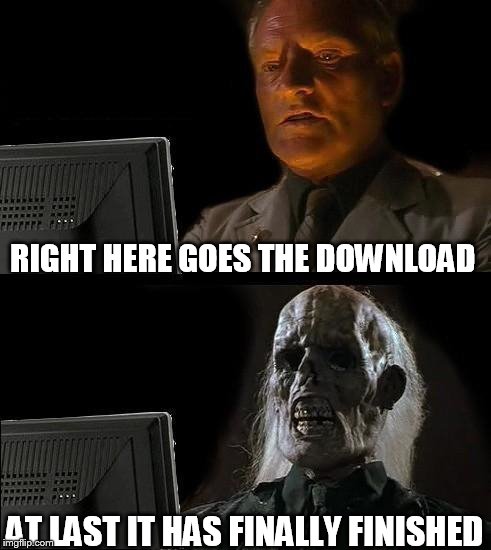 I'll Just Wait Here | RIGHT HERE GOES THE DOWNLOAD; AT LAST IT HAS FINALLY FINISHED | image tagged in memes,ill just wait here | made w/ Imgflip meme maker