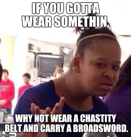 Black Girl Wat Meme | IF YOU GOTTA WEAR SOMETHIN, WHY NOT WEAR A CHASTITY BELT AND CARRY A BROADSWORD. | image tagged in memes,black girl wat | made w/ Imgflip meme maker