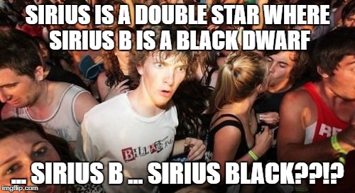 It's also known as the "Dog Star"... Siriusly Ms. Rowling! | SIRIUS IS A DOUBLE STAR WHERE SIRIUS B IS A BLACK DWARF; ... SIRIUS B ... SIRIUS BLACK??!? | image tagged in memes,sudden clarity clarence,sirius | made w/ Imgflip meme maker