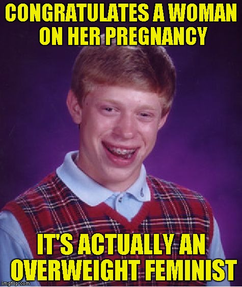Bad Luck Brian Meme | CONGRATULATES A WOMAN ON HER PREGNANCY IT'S ACTUALLY AN OVERWEIGHT FEMINIST | image tagged in memes,bad luck brian | made w/ Imgflip meme maker