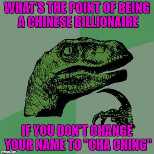 If I was a chinese billionaire, I would do it!!! |  WHAT'S THE POINT OF BEING A CHINESE BILLIONAIRE; IF YOU DON'T CHANGE YOUR NAME TO "CHA CHING" | image tagged in memes,philosoraptor,chinese,funny,cha ching,billionaire | made w/ Imgflip meme maker