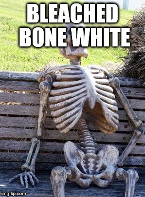 Waiting Skeleton Meme | BLEACHED BONE WHITE | image tagged in memes,waiting skeleton | made w/ Imgflip meme maker