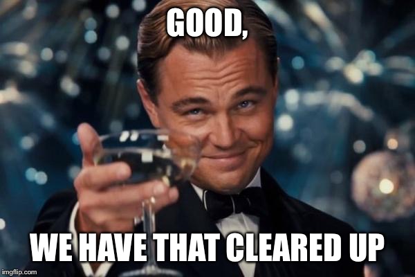 Leonardo Dicaprio Cheers Meme | GOOD, WE HAVE THAT CLEARED UP | image tagged in memes,leonardo dicaprio cheers | made w/ Imgflip meme maker