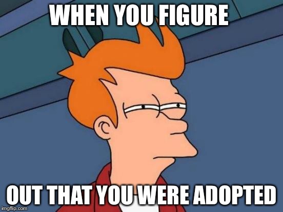 Futurama Fry | WHEN YOU FIGURE; OUT THAT YOU WERE ADOPTED | image tagged in memes,futurama fry | made w/ Imgflip meme maker