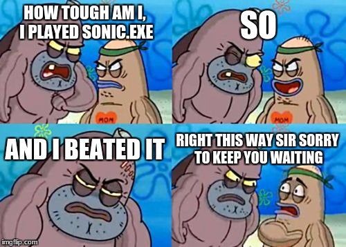 How Tough Are You Meme | SO; HOW TOUGH AM I, I PLAYED SONIC.EXE; AND I BEATED IT; RIGHT THIS WAY SIR SORRY TO KEEP YOU WAITING | image tagged in memes,how tough are you | made w/ Imgflip meme maker