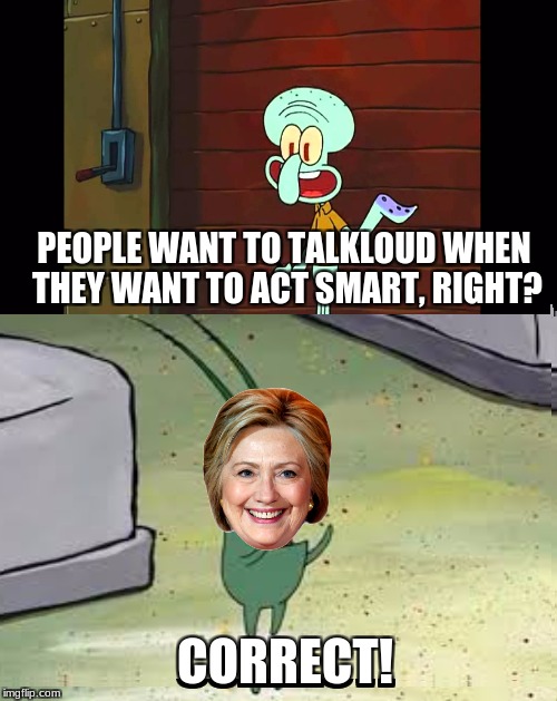 People talk loud when they want to act smart | PEOPLE WANT TO TALKLOUD WHEN THEY WANT TO ACT SMART, RIGHT? CORRECT! | image tagged in hillary clinton,spongebob,plankton,dank memes | made w/ Imgflip meme maker