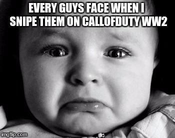 Sad Baby | EVERY GUYS FACE WHEN I  SNIPE THEM ON CALLOFDUTY WW2 | image tagged in memes,sad baby | made w/ Imgflip meme maker