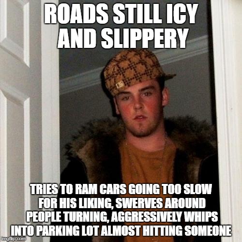 Scumbag Steve Meme | ROADS STILL ICY AND SLIPPERY; TRIES TO RAM CARS GOING TOO SLOW FOR HIS LIKING, SWERVES AROUND PEOPLE TURNING, AGGRESSIVELY WHIPS INTO PARKING LOT ALMOST HITTING SOMEONE | image tagged in memes,scumbag steve | made w/ Imgflip meme maker