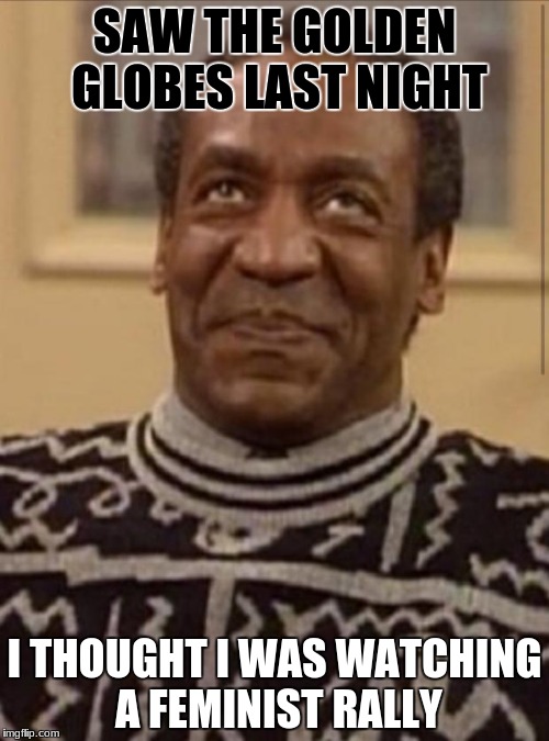 Honestly though, it's about the winners |  SAW THE GOLDEN GLOBES LAST NIGHT; I THOUGHT I WAS WATCHING A FEMINIST RALLY | image tagged in bill cosby,golden globes | made w/ Imgflip meme maker