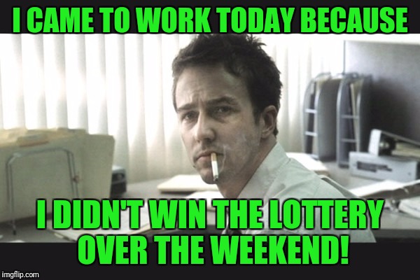 I was really hoping, too. I had everything planned out. |  I CAME TO WORK TODAY BECAUSE; I DIDN'T WIN THE LOTTERY OVER THE WEEKEND! | image tagged in fight club office,powerball,lottery,work,mondays | made w/ Imgflip meme maker