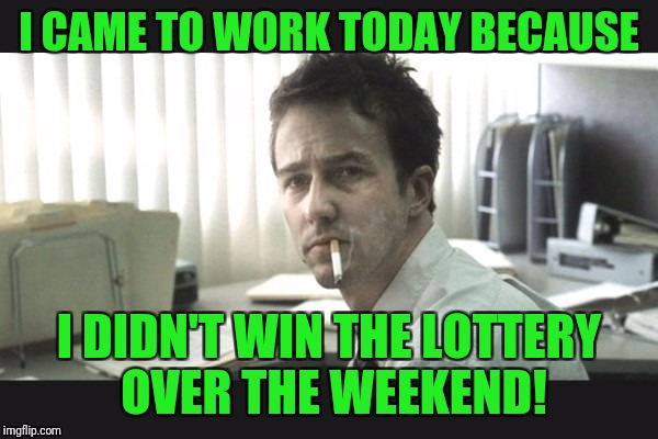 I was really hoping, too. I had everything planned out. | I CAME TO WORK TODAY BECAUSE; I DIDN'T WIN THE LOTTERY OVER THE WEEKEND! | image tagged in fight club office,powerball,lottery,work,mondays | made w/ Imgflip meme maker