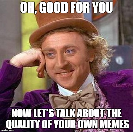 Creepy Condescending Wonka Meme | OH, GOOD FOR YOU NOW LET'S TALK ABOUT THE QUALITY OF YOUR OWN MEMES | image tagged in memes,creepy condescending wonka | made w/ Imgflip meme maker