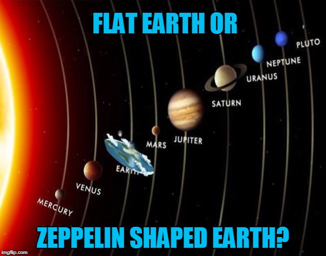 Zeppelin! | FLAT EARTH OR; ZEPPELIN SHAPED EARTH? | image tagged in flat earth | made w/ Imgflip meme maker