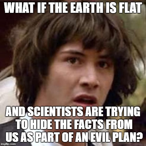 WHAT IF THE EARTH IS FLAT AND SCIENTISTS ARE TRYING TO HIDE THE FACTS FROM US AS PART OF AN EVIL PLAN? | made w/ Imgflip meme maker