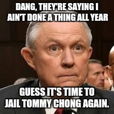 Sessions Against Pot | DANG, THEY'RE SAYING I AIN'T DONE A THING ALL YEAR; GUESS IT'S TIME TO JAIL TOMMY CHONG AGAIN. | image tagged in sessions against pot | made w/ Imgflip meme maker