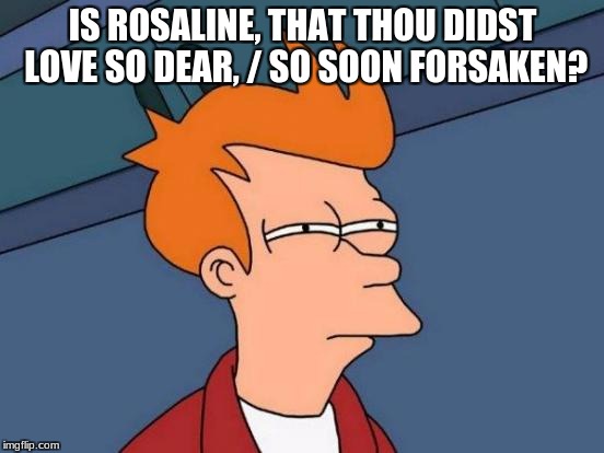 Futurama Fry | IS ROSALINE, THAT THOU DIDST LOVE SO DEAR, / SO SOON FORSAKEN? | image tagged in memes,futurama fry | made w/ Imgflip meme maker