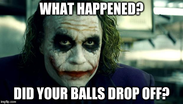 Lost Balls? | WHAT HAPPENED? DID YOUR BALLS DROP OFF? | image tagged in joker | made w/ Imgflip meme maker