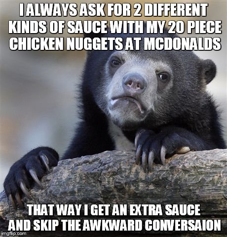 Confession Bear Meme | I ALWAYS ASK FOR 2 DIFFERENT KINDS OF SAUCE WITH MY 20 PIECE CHICKEN NUGGETS AT MCDONALDS; THAT WAY I GET AN EXTRA SAUCE AND SKIP THE AWKWARD CONVERSAION | image tagged in memes,confession bear | made w/ Imgflip meme maker