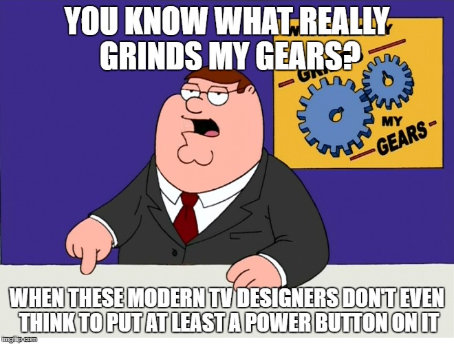 YOU KNOW WHAT REALLY GRINDS MY GEARS? WHEN THESE MODERN TV DESIGNERS DON'T EVEN THINK TO PUT AT LEAST A POWER BUTTON ON IT | made w/ Imgflip meme maker