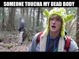 SOMEONE TOUCHA MY DEAD BODY | image tagged in logan pual,mems,dank,someone touacha my spaghet | made w/ Imgflip meme maker
